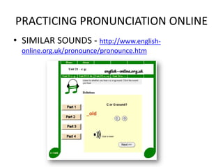 PRACTICING PRONUNCIATION ONLINE
• SIMILAR SOUNDS - http://www.english-
  online.org.uk/pronounce/pronounce.htm
 