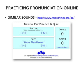 PRACTICING PRONUNCIATION ONLINE
• SIMILAR SOUNDS - http://www.manythings.org/pp/
 