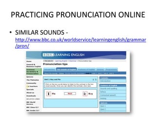 PRACTICING PRONUNCIATION ONLINE
• SIMILAR SOUNDS -
 http://www.bbc.co.uk/worldservice/learningenglish/grammar
 /pron/
 