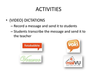 ACTIVITIES
• (VIDEO) DICTATIONS
  – Record a message and send it to students
  – Students transcribe the message and send it to
    the teacher
 