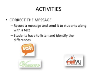 ACTIVITIES
• CORRECT THE MESSAGE
  – Record a message and send it to students along
    with a text
  – Students have to listen and identify the
    differences
 