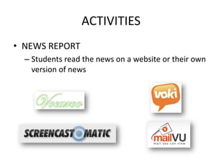 ACTIVITIES
• NEWS REPORT
  – Students read the news on a website or their own
    version of news
 