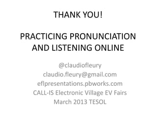 THANK YOU!

PRACTICING PRONUNCIATION
  AND LISTENING ONLINE
           @claudiofleury
     claudio.fleury@gmail.com
   eflpresentations.pbworks.com
  CALL-IS Electronic Village EV Fairs
         March 2013 TESOL
 