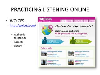 PRACTICING LISTENING ONLINE
• WOICES -
 http://woices.com/

  – Authentic
    recordings
  – Accents
  – culture
 
