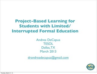Project-Based Learning for
                        Students with Limited/
                    Interrupted Formal Education
                               Andrea DeCapua
                                   TESOL
                                  Dallas, TX
                                 March 2013
                          drandreadecapua@gmail.com



Thursday, March 21, 13
 