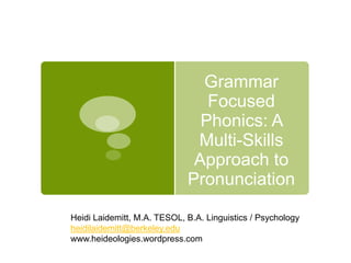 Grammar
Focused
Phonics: A
Multi-Skills
Approach to
Pronunciation
Heidi Laidemitt, M.A. TESOL, B.A. Linguistics / Psychology
heidilaidemitt@berkeley.edu
www.heideologies.wordpress.com
 