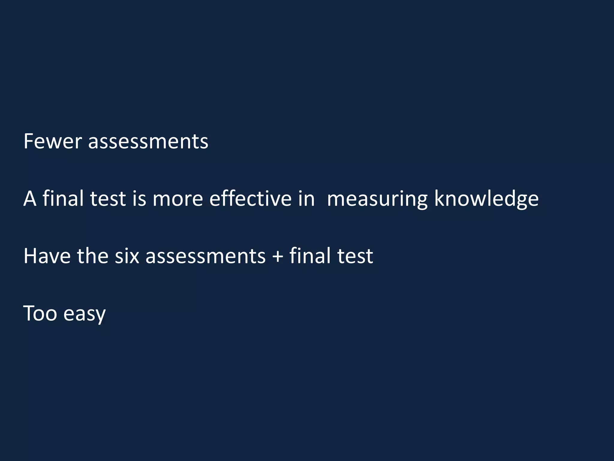 Fewer assessments
A final test is more effective in measuring knowledge
Have the six assessments + final test
Too easy
 