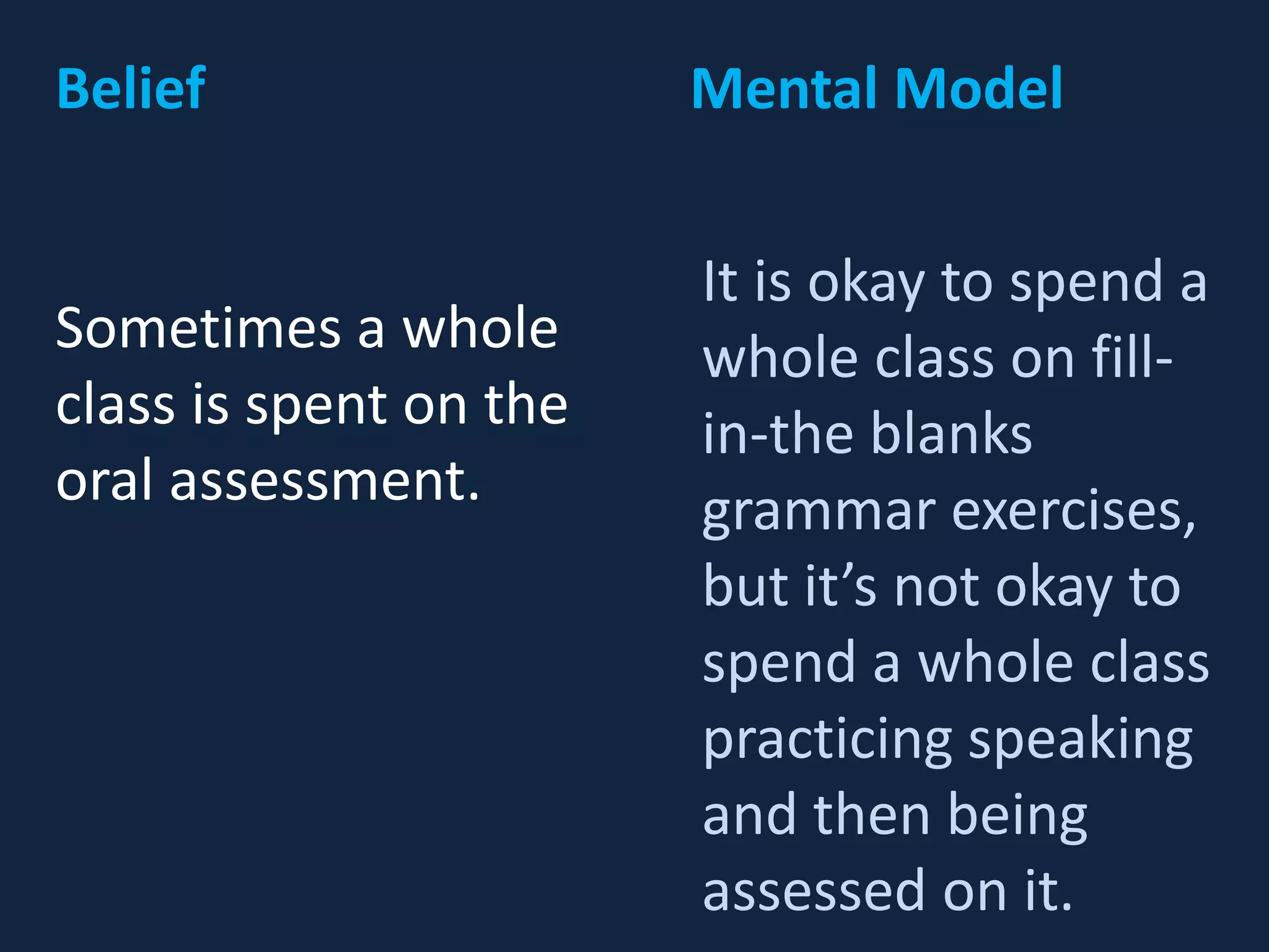 Sometimes a whole
class is spent on the
oral assessment.
It is okay to spend a
whole class on fill-
in-the blanks
grammar exercises,
but it’s not okay to
spend a whole class
practicing speaking
and then being
assessed on it.
Belief Mental Model
 
