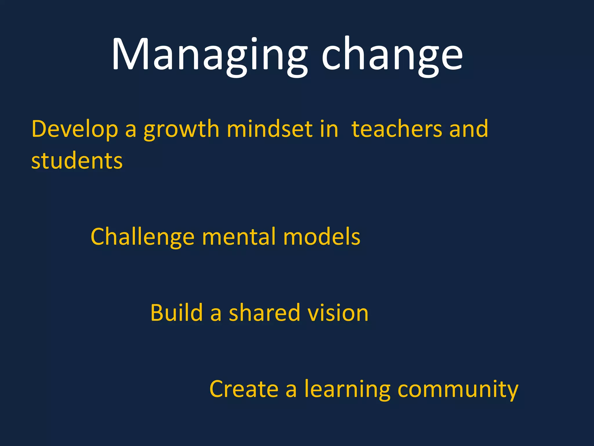 Develop a growth mindset in teachers and
students
Challenge mental models
Build a shared vision
Create a learning community
Managing change
 
