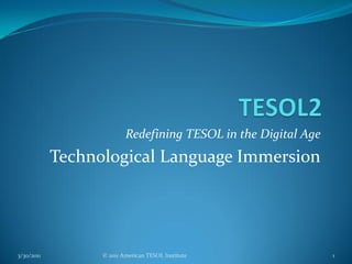 Redefining TESOL in the Digital Age
            Technological Language Immersion




3/30/2011         © 2011 American TESOL Institute               1
 