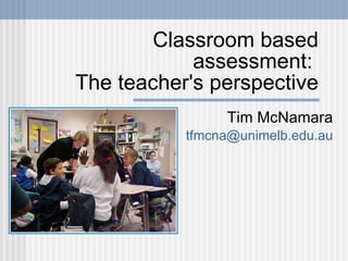 Classroom based assessment:  The teacher's perspective Tim McNamara [email_address] 