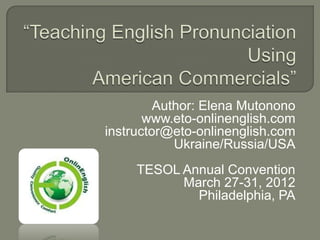 Author: Elena Mutonono
       www.eto-onlinenglish.com
instructor@eto-onlinenglish.com
            Ukraine/Russia/USA
     TESOL Annual Convention
           March 27-31, 2012
             Philadelphia, PA
 