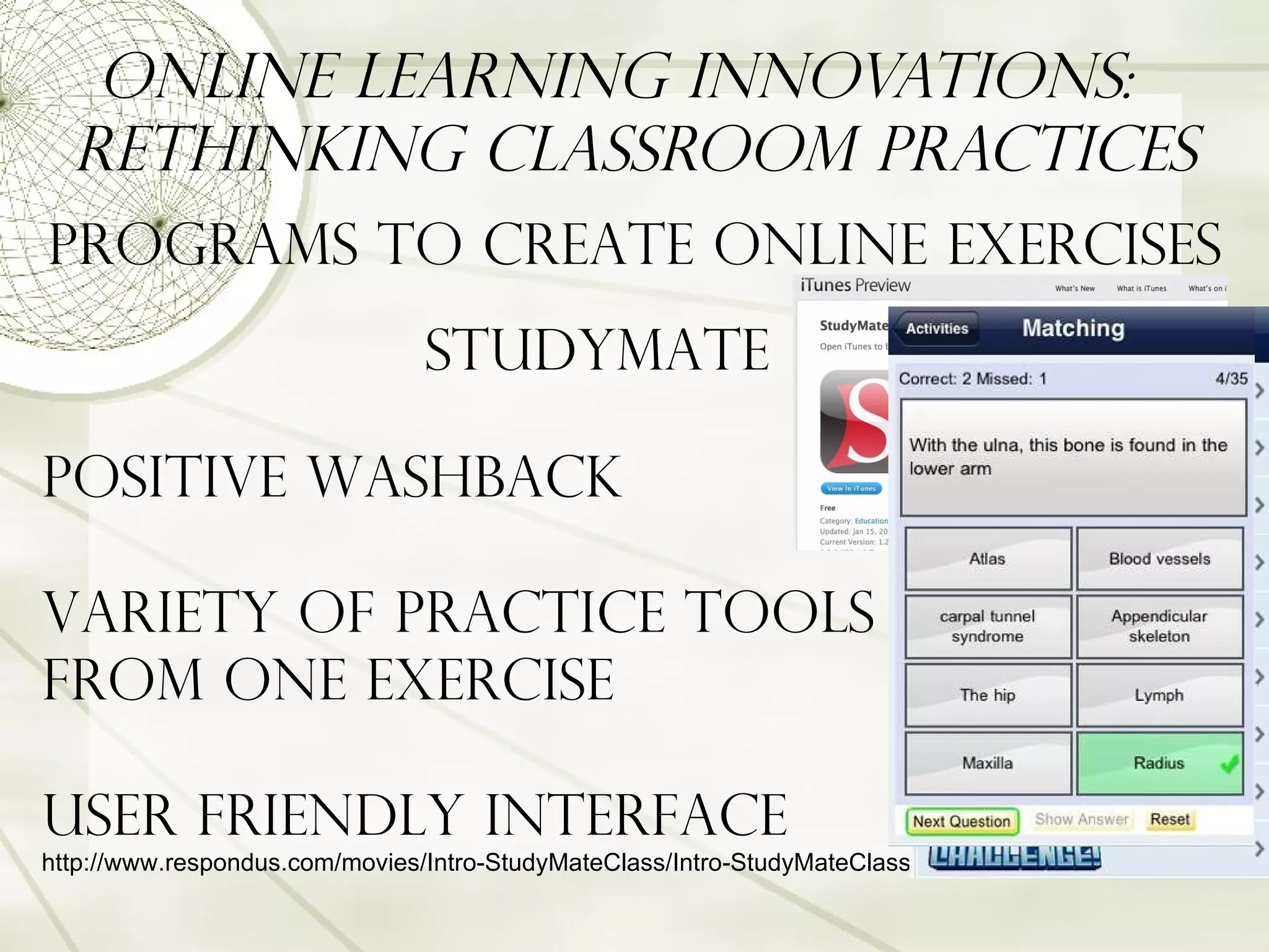 Online Learning Innovations:  Rethinking Classroom Practices Programs to Create Online Exercises StudyMate Positive Washback Variety of practice tools  from one exercise User friendly interface http://www.respondus.com/movies/Intro-StudyMateClass/Intro-StudyMateClass.html 