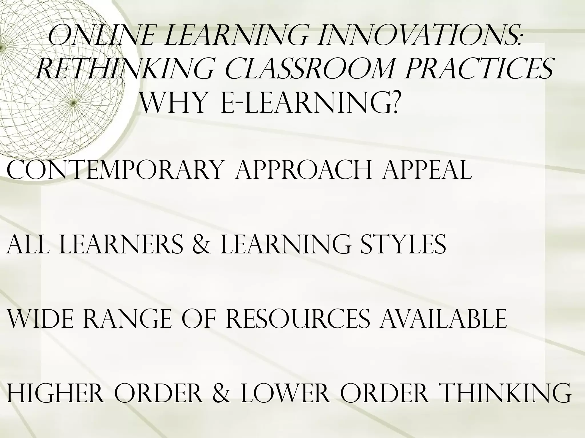 Online Learning Innovations:  Rethinking Classroom Practices Contemporary approach appeal All Learners & learning styles Wide range of resources available higher order & lower order Thinking Why e-learning ?  