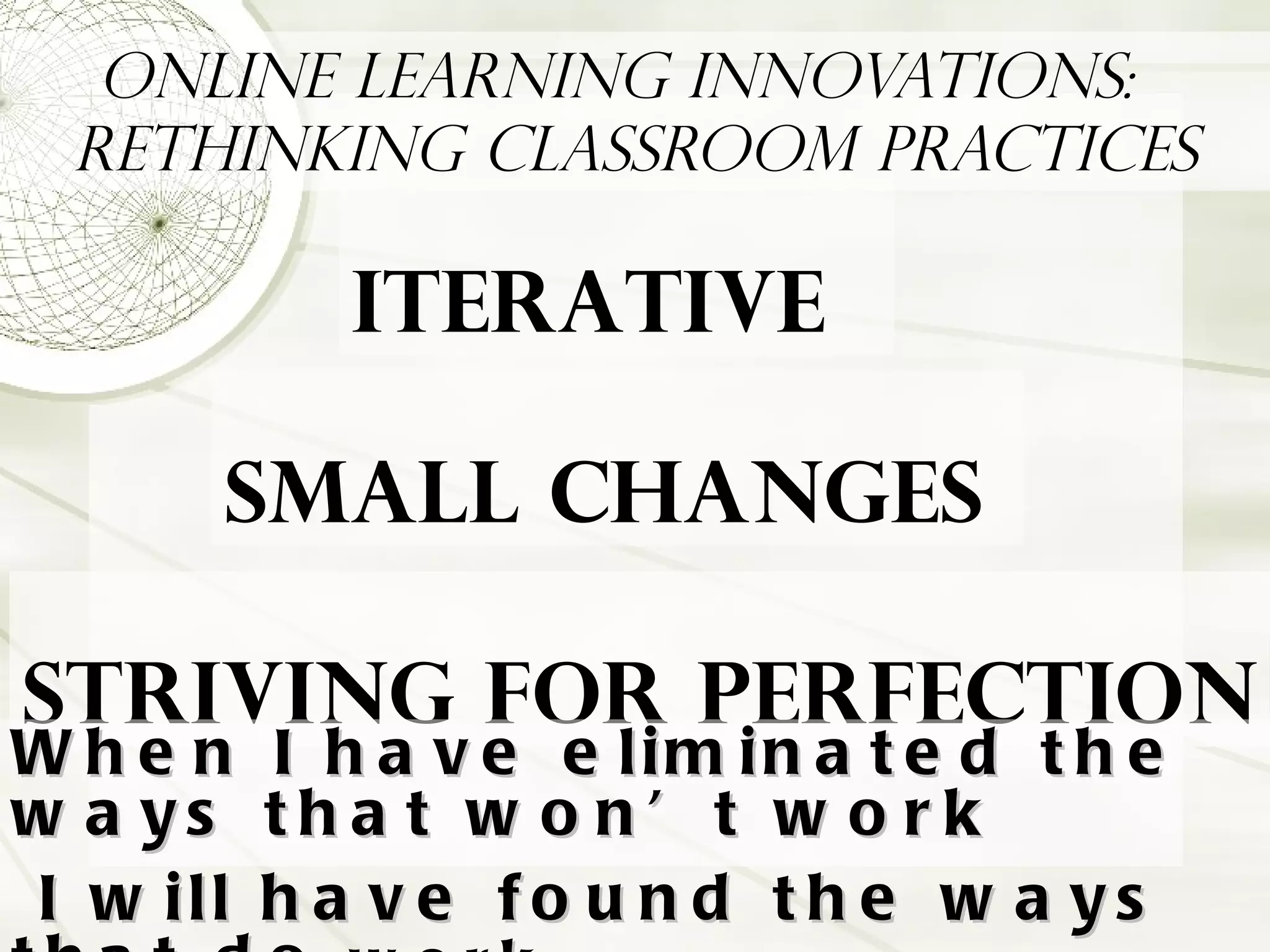 Online Learning Innovations:  Rethinking Classroom Practices   Iterative   Small changes   Striving for Perfection When I have eliminated the ways that won’t work I will have found the ways that do  work .  Thomas Edison 