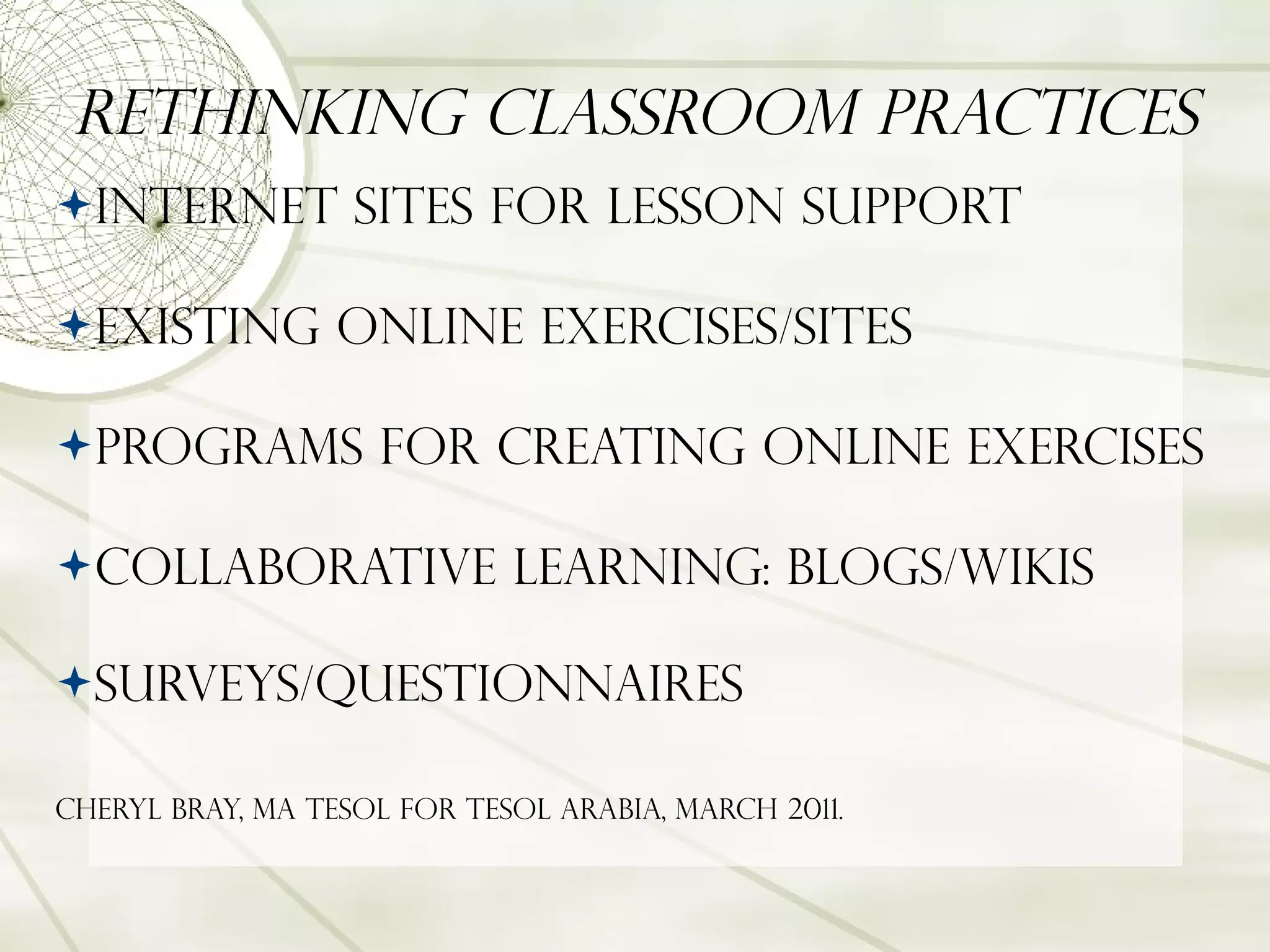 Rethinking Classroom Practices Internet sites for lesson support  Existing online exercises/sites Programs for creating online exercises collaborative learning: Blogs/Wikis Surveys/Questionnaires   Cheryl Bray, MA TESOL for TESOL Arabia, March 2011. 