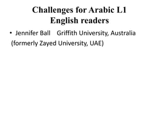 Challenges for Arabic L1
English readers
• Jennifer Ball Griffith University, Australia
(formerly Zayed University, UAE)
 