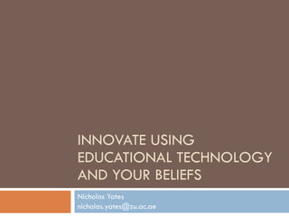 INNOVATE USING EDUCATIONAL TECHNOLOGY AND YOUR BELIEFS Nicholas Yates [email_address] 