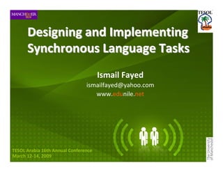 Designing and Implementing 
      Synchronous Language Tasks
                                      Ismail Fayed
                                ismailfayed@yahoo.com 
                                   www.edunile.net




TESOL Arabia 16th Annual Conference
March 12‐14, 2009
 