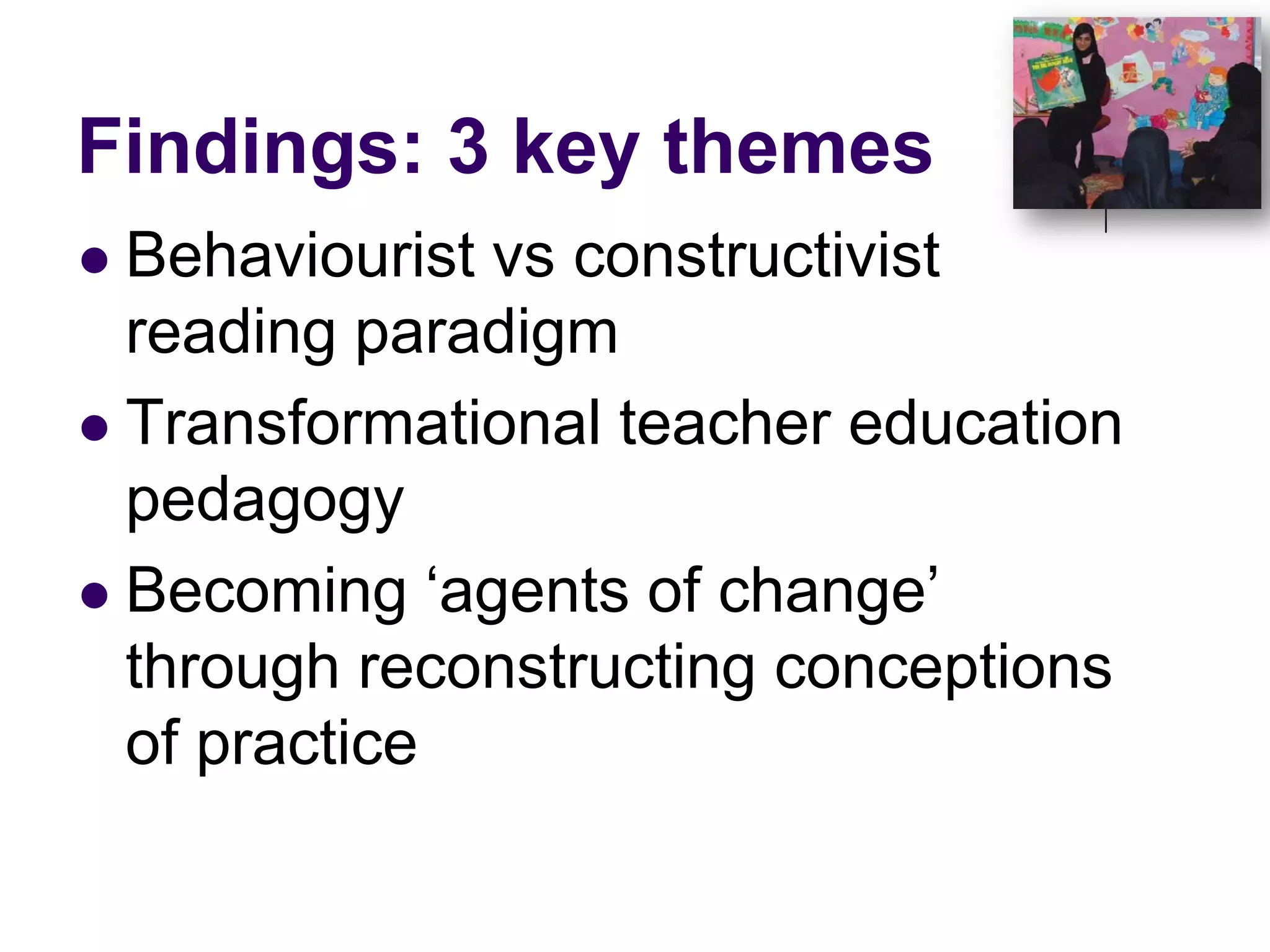 Findings: 3 key themesBehaviourist vs constructivist reading paradigmTransformational teacher education pedagogyBecoming ‘agents of change’ through reconstructing conceptions of practice 