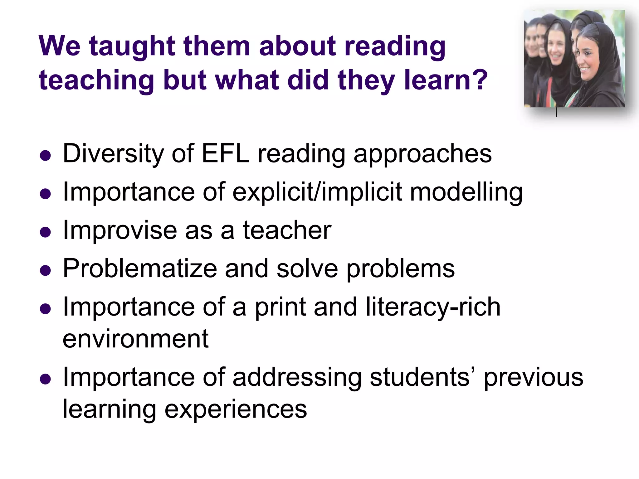 We taught them about reading teaching but what did they learn?Diversity of EFL reading approachesImportance of explicit/implicit modellingImprovise as a teacherProblematize and solve problemsImportance of a print and literacy-rich environmentImportance of addressing students’ previous learning experiences