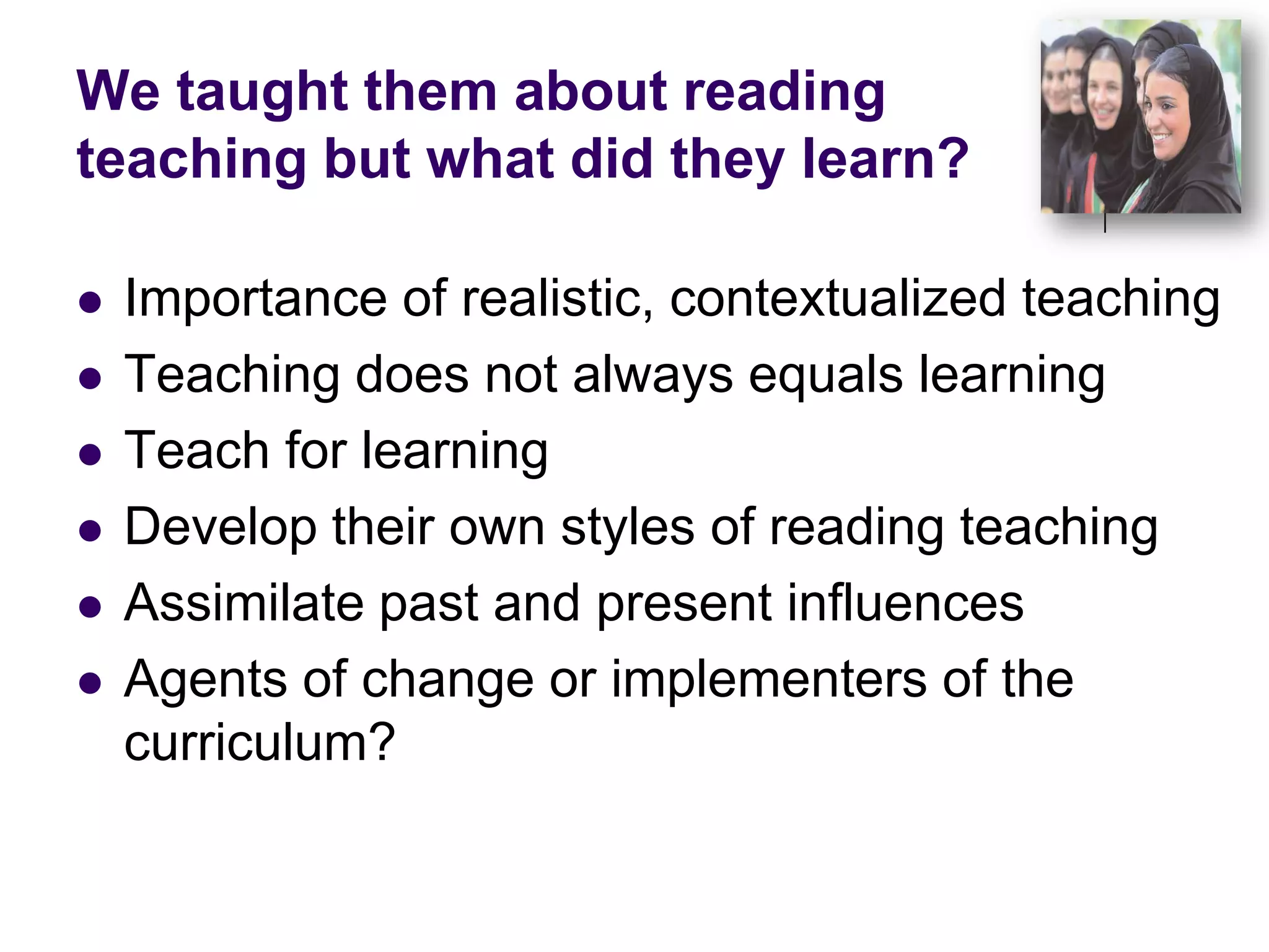We taught them about reading teaching but what did they learn?Importance of realistic, contextualized teachingTeaching does not always equals learningTeach for learningDevelop their own styles of reading teachingAssimilate past and present influencesAgents of change or implementers of the curriculum?