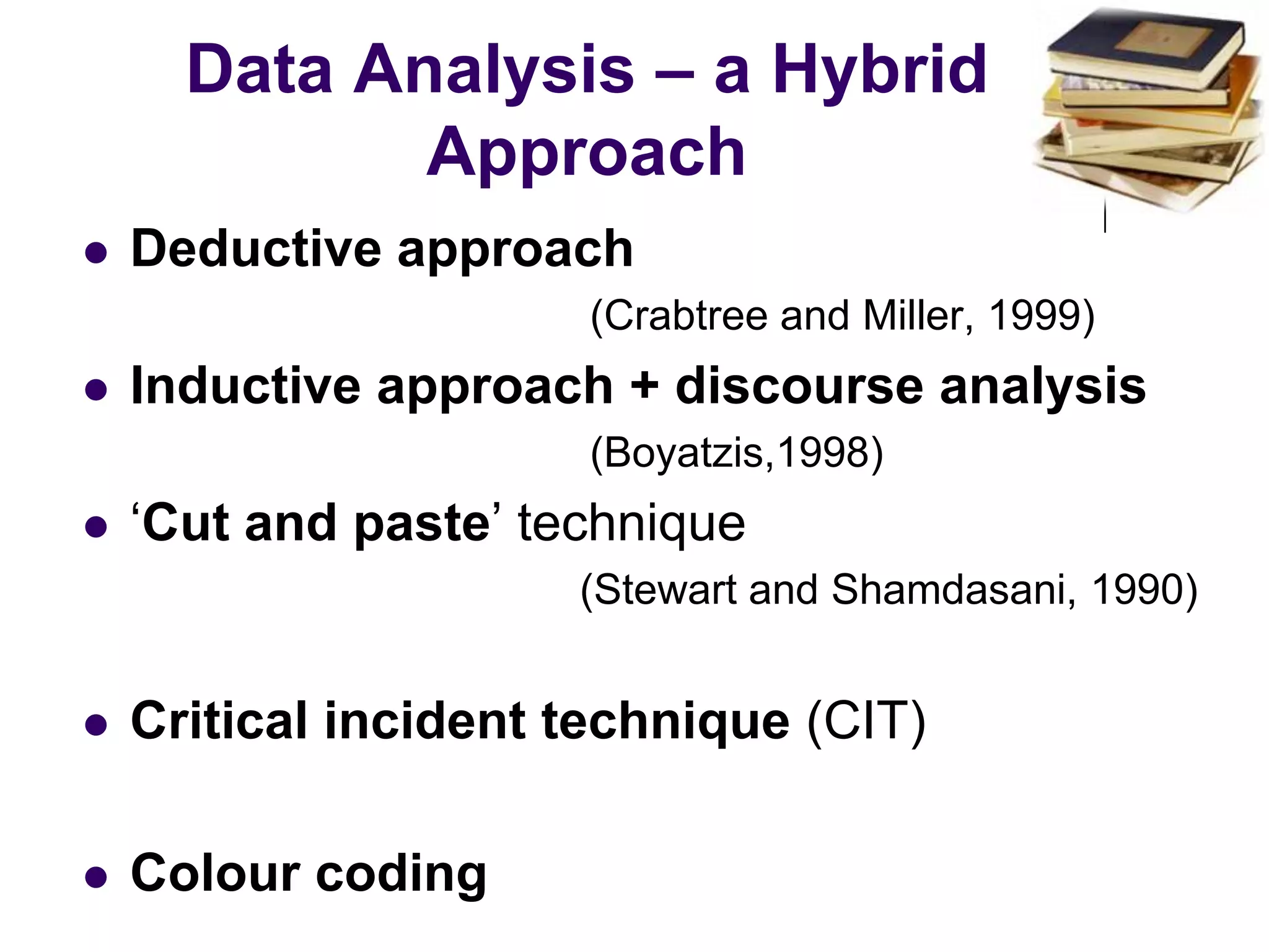 Data Analysis – a Hybrid Approach Deductive approach					(Crabtree and Miller, 1999)Inductive approach + discourse analysis 					(Boyatzis,1998)‘Cut and paste’ technique 				          (Stewart and Shamdasani, 1990) Critical incident technique (CIT)Colour coding 