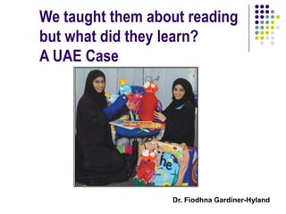 We taught them about reading but what did they learn? A UAE Case  Dr. Fíodhna Gardiner-Hyland 