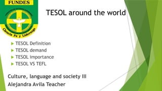 TESOL around the world
 TESOL Definition
 TESOL demand
 TESOL importance
 TESOL VS TEFL
Culture, language and society III
Alejandra Avila Teacher
 