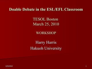 Doable Debate in the ESL/EFL Classroom TESOL Boston  March 25, 2010 WORKSHOP Harry Harris Hakuoh University 
