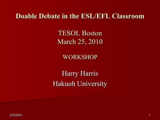Doable Debate in the ESL/EFL Classroom

                TESOL Boston
                March 25, 2010

                 WORKSHOP

                Harry Harris
              Hakuoh University



3/25/2010                                    1
 