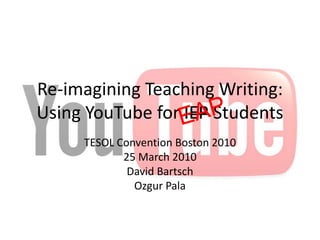 Re-imagining Teaching Writing: Using YouTube for IEP Students TESOL Convention Boston 2010 25 March 2010 David Bartsch Ozgur Pala EAP IEP 