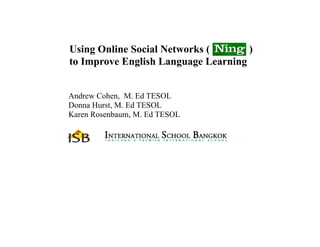 Using Online Social Networks (       )
to Improve English Language Learning


Andrew Cohen, M. Ed TESOL
Donna Hurst, M. Ed TESOL
Karen Rosenbaum, M. Ed TESOL
 