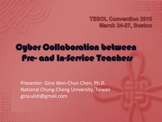 TESOL Convention 2010March 24-27, Boston Cyber Collaboration between  Pre- and In-Service Teachers Presenter: Gina Wen-Chun Chen, Ph.D. National Chung-Cheng University, Taiwan gina.visit@gmail.com 
