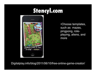 Stencyl.com
•  hoose templates,
C
such as mazes,
pingpong, roleplaying, aliens, and
more

Digitalplay.info/blog/2011/06/10/free-online-game-creator/

 
