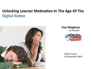 Unlocking Learner Mo/va/on In The Age Of The  
Digital Na/ve 
Paul Maglione 
              Co‐founder 
TESOL France 
27 November 2010 
 