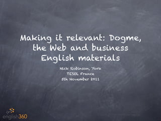 Making it relevant: Dogme,
  the Web and business
    English materials
        Nick Robinson, York
            TESOL France
         5th November 2011
 