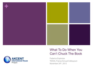 +

What To Do When You
Can‟t Chuck The Book
Federico Espinosa
TESOL France Annual Colloquium
November 24th, 2013

 