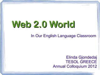 Web 2.0 World
   In Our English Language Classroom




                     Elinda Gjondedaj
                    TESOL GREECE
              Annual Colloquium 2012
 