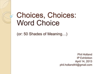 Choices, Choices:
Word Choice
(or: 50 Shades of Meaning…)




                                     Phil Holland
                                    IP Exhibition
                                   April 14, 2013
                      phil.holland44@gmail.com
 