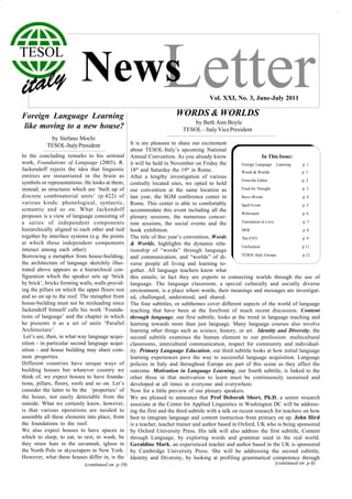 TESOL



Foreign Language Learning
                              Letter
                           News
                                                                       WORDS & WORLDS
                                                                                       Vol. XXI, No. 3, June-July 2011


                                                                               by Beth Ann Boyle
like moving to a new house?                                                TESOL – Italy Vice President
            by Stefano Mochi
           TESOL-Italy President                  It is my pleasure to share our excitement
                                                  about TESOL-Italy’s upcoming National
In the concluding remarks to his seminal Annual Convention. As you already know                                   In This Issue:
work, Foundations of Language (2003), R. it will be held in November on Friday the                   Foreign Language Learning       p. 1
Jackendoff rejects the idea that linguistic 18th and Saturday the 19th in Rome.                      Words & Worlds                  p. 1
entities are instantiated in the brain as After a lengthy investigation of various
                                                                                                     From the Editor                 p. 2
symbols or representations. He looks at them, centrally located sites, we opted to hold
instead, as structures which are ‘built up of our convention at the same location as                 Food for Thought                p. 3
discrete combinatorial units’ (p.422) of last year, the SGM conference center in                     Buzz-Words                      p. 4
various kinds: phonological, syntactic, Rome. This center is able to comfortably                     Spell Event                     p. 5
semantic and so on. What Jackendoff accommodate this event including all the
                                                                                                     Webwatch                        p. 6
proposes is a view of language consisting of plenary sessions, the numerous concur-
a series of independent components rent sessions, the social events and the                          Translation in Love             p. 7
hierarchically aligned to each other and tied book exhibition.                                       IWB                             p. 8
together by interface systems (e.g. the points The title of this year’s convention, Words            The EVO                         p. 9
at which these independent components & Worlds, highlights the dynamic rela-
                                                                                                     Unification                     p.11
interact among each other).                       tionship of “words” through language
Borrowing a metaphor from house-building, and communication, and “worlds” of di-                     TESOL-Italy Groups              p.12

the architecture of language sketchily illus- verse people all living and learning to-
trated above appears as a hierarchical con- gether. All language teachers know what
figuration which the speaker sets up ‘brick this entails; in fact they are experts in connecting worlds through the use of
by brick’, bricks forming walls, walls provid- language. The language classroom, a special culturally and socially diverse
ing the pillars on which the upper floors rest environment, is a place where words, their meanings and messages are investigat-
and so on up to the roof. The metaphor from ed, challenged, understood, and shared.
house-building must not be misleading since The four subtitles, or subthemes cover different aspects of the world of language
Jackendoff himself calls his work ‘Founda- teaching that have been at the forefront of much recent discussion. Content
tions of language’ and the chapter in which through language, our first subtitle, looks at the trend in language teaching and
he presents it as a set of units ‘Parallel learning towards more than just language. Many language courses also involve
Architecture’.                                    learning other things such as science, history, or art. Identity and Diversity, the
 Let’s see, then, in what way language acqui- second subtitle examines the human element to our profession: multicultural
sition - in particular second language acqui- classrooms, intercultural communication, respect for community and individual-
sition - and house building may share com- ity. Primary Language Education, our third subtitle looks at how initial language
mon properties.                                   learning experiences pave the way to successful language acquisition. Language
Different countries have unique ways of policies in Italy and throughout Europe are part of this scene as they affect the
building houses but whatever country we outcome. Motivation in Language Learning, our fourth subtitle, is linked to the
think of, we expect houses to have founda- other three in that motivation to learn must be continuously sustained and
tions, pillars, floors, roofs and so on. Let’s developed at all times in everyone and everywhere.
consider the latter to be the ‘properties’ of Now for a little preview of our plenary speakers.
the house, not easily detectable from the We are pleased to announce that Prof Deborah Short, Ph.D, a senior research
outside. What we certainly know, however, associate at the Center for Applied Linguistics in Washington DC will be address-
is that various operations are needed to ing the first and the third subtitle with a talk on recent research for teachers on how
assemble all these elements into place, from best to integrate language and content instruction from primary on up. John Hird
the foundations to the roof.                      is a teacher, teacher trainer and author based in Oxford, UK who is being sponsored
We also expect houses to have spaces in by Oxford University Press. His talk will also address the first subtitle, Content
which to sleep, to eat, to rest, to wash, be through Language, by exploring words and grammar used in the real world.
they straw huts in the savannah, igloos in Geraldine Mark, an experienced teacher and author based in the UK is sponsored
the North Pole or skyscrapers in New York. by Cambridge University Press. She will be addressing the second subtitle,
However, what these houses differ in, is the Identity and Diversity, by looking at profiling grammatical competence through
                              (continued on p.10)                                                                        (continued on p.6)
 