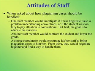 Low Degrees of Agreement among StudentsQ. 15In a peer discussion group, you were asked to discuss your paper with your classmates before you started writing it. One of the members of your group gave you an interesting idea. Do you need to cite the idea in your paper just as you would cite a quotation from a paper?Yes, cite your group member’s idea just as you would cite any other source. (n=88)No, you don’t need to cite it since the idea was never published. (n=59)Put a footnote thanking your group member for the idea. (n=90)