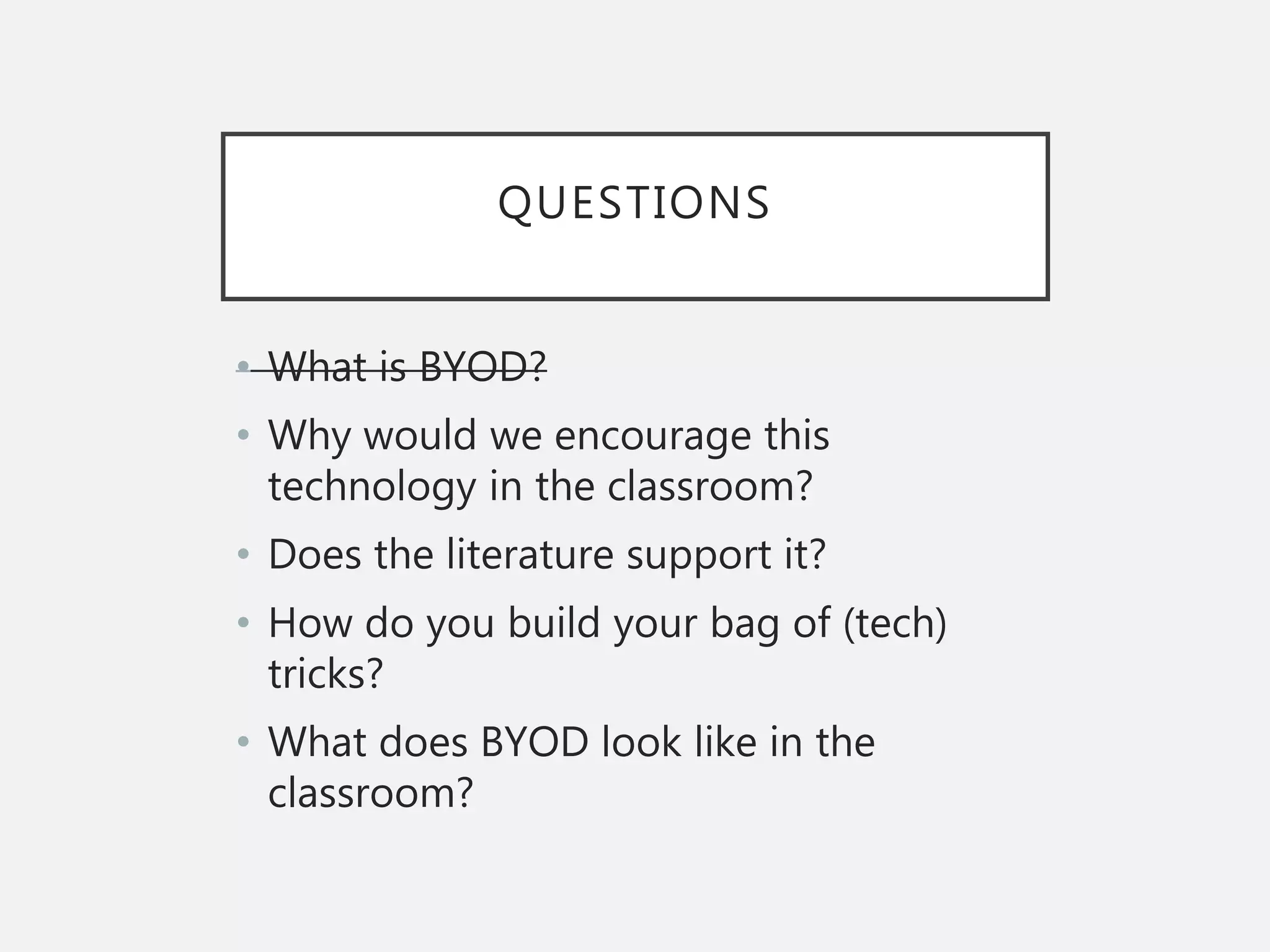 QUESTIONS
• What is BYOD?
• Why would we encourage this
technology in the classroom?
• Does the literature support it?
• How do you build your bag of (tech)
tricks?
• What does BYOD look like in the
classroom?
 