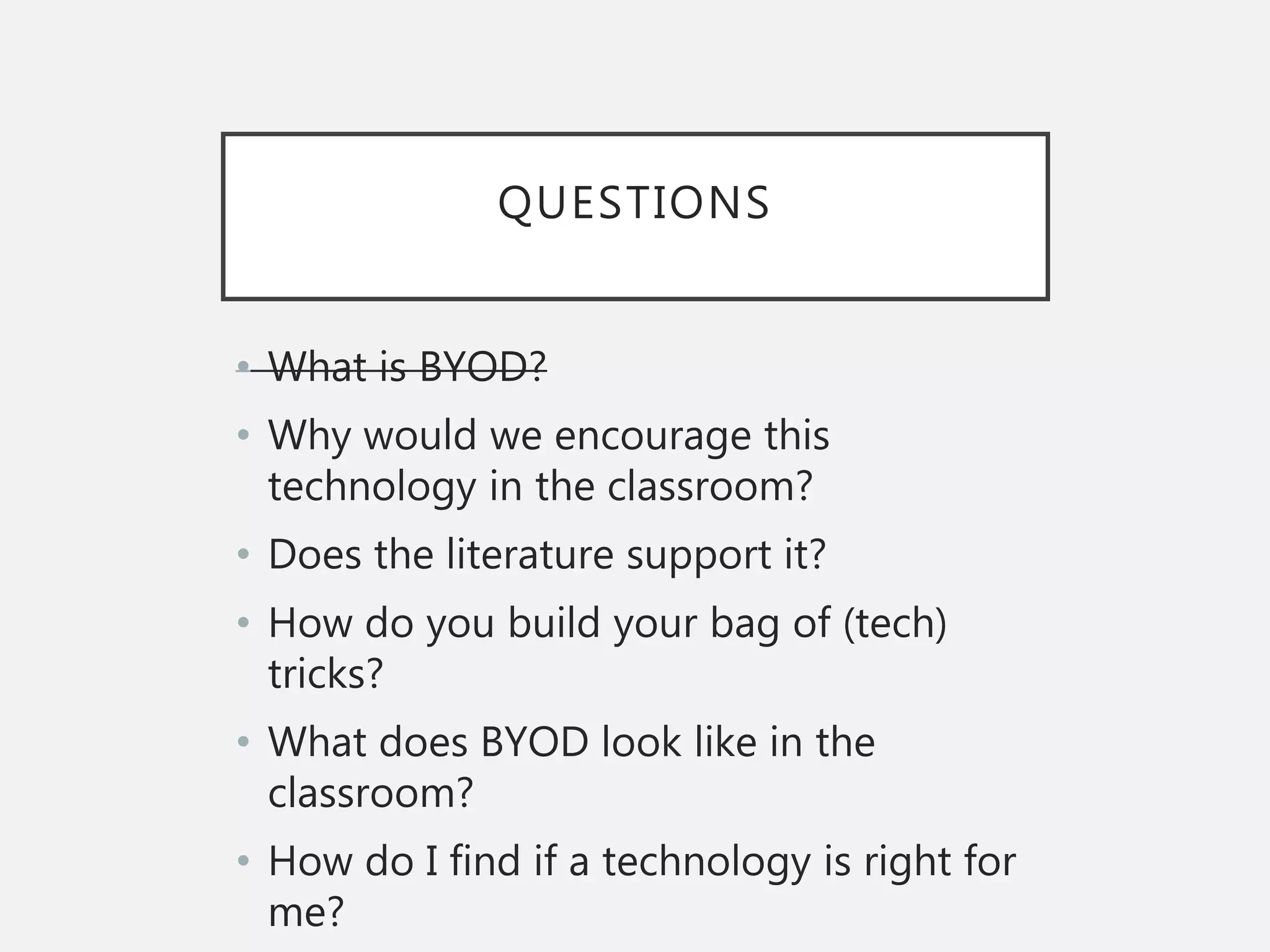 QUESTIONS
• What is BYOD?
• Why would we encourage this
technology in the classroom?
• Does the literature support it?
• How do you build your bag of (tech)
tricks?
• What does BYOD look like in the
classroom?
• How do I find if a technology is right for
me?
 