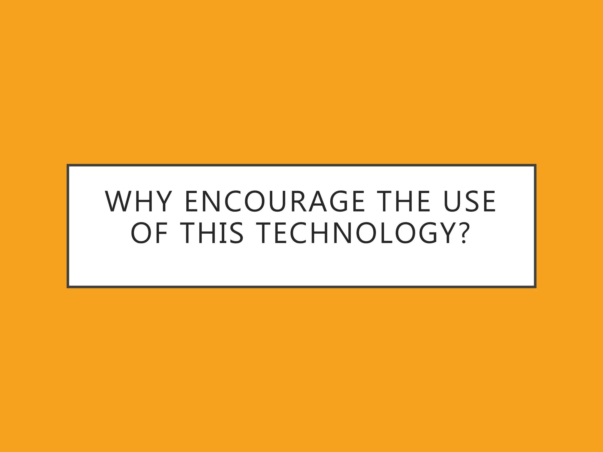 WHY ENCOURAGE THE USE
OF THIS TECHNOLOGY?
 