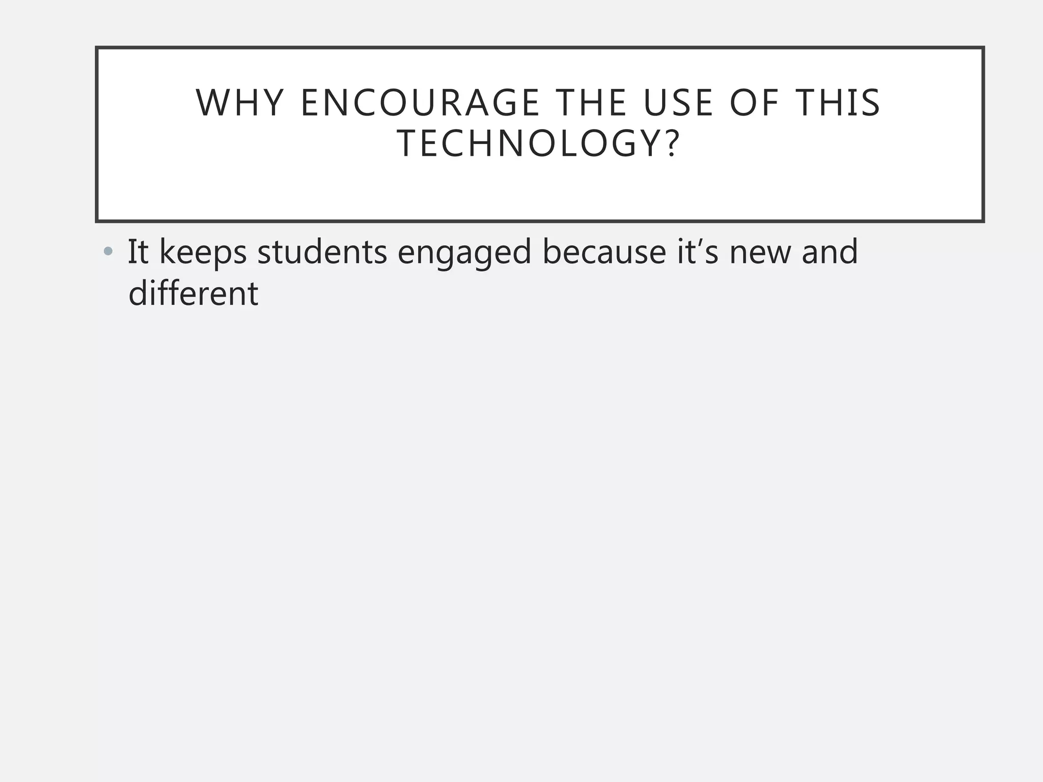 WHY ENCOURAGE THE USE OF THIS
TECHNOLOGY?
• It keeps students engaged because it’s new and
different
 