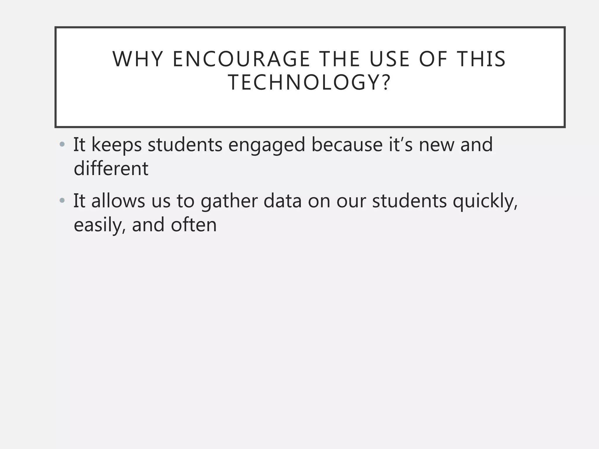 WHY ENCOURAGE THE USE OF THIS
TECHNOLOGY?
• It keeps students engaged because it’s new and
different
• It allows us to gather data on our students quickly,
easily, and often
 