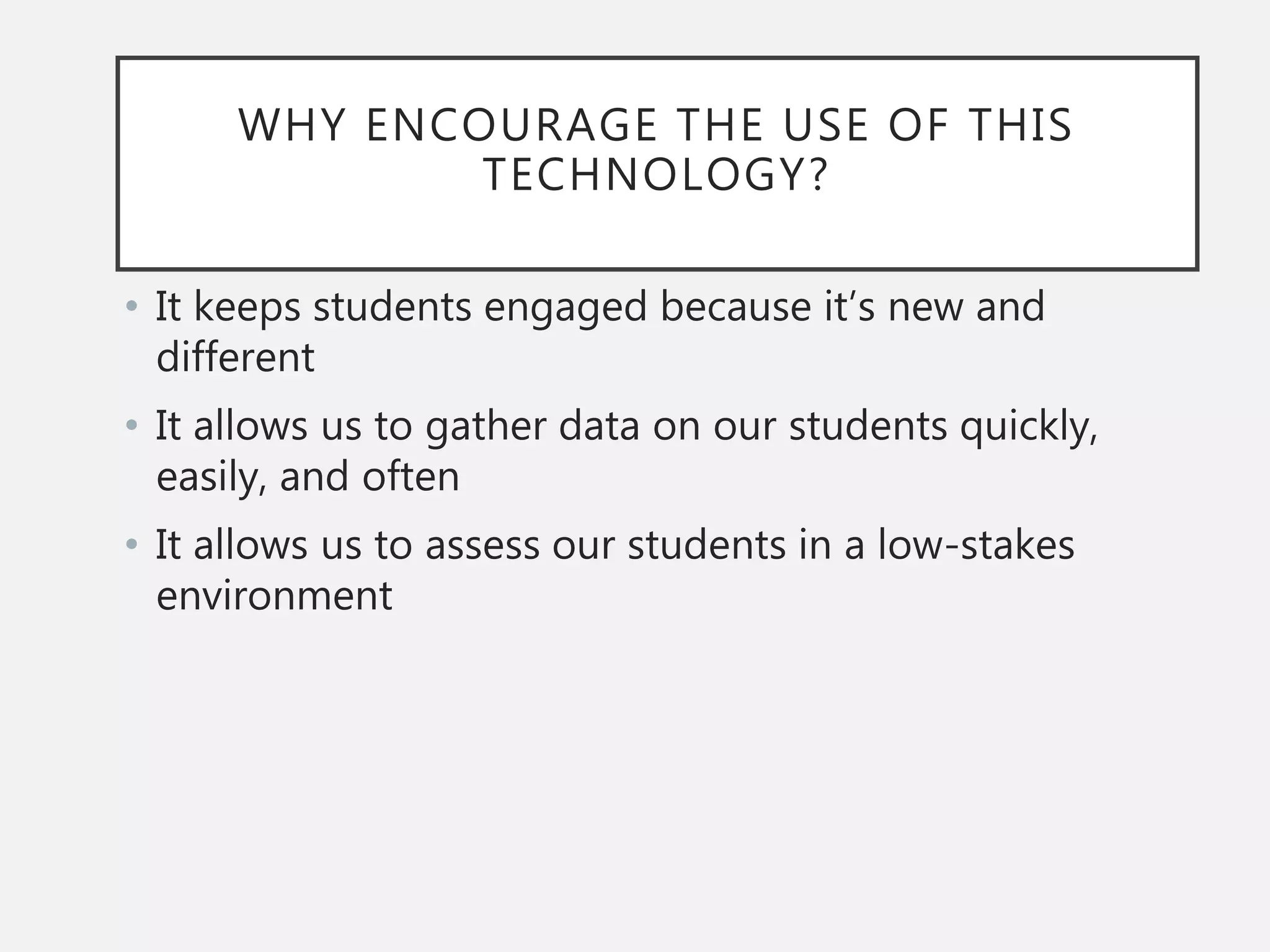 WHY ENCOURAGE THE USE OF THIS
TECHNOLOGY?
• It keeps students engaged because it’s new and
different
• It allows us to gather data on our students quickly,
easily, and often
• It allows us to assess our students in a low-stakes
environment
 