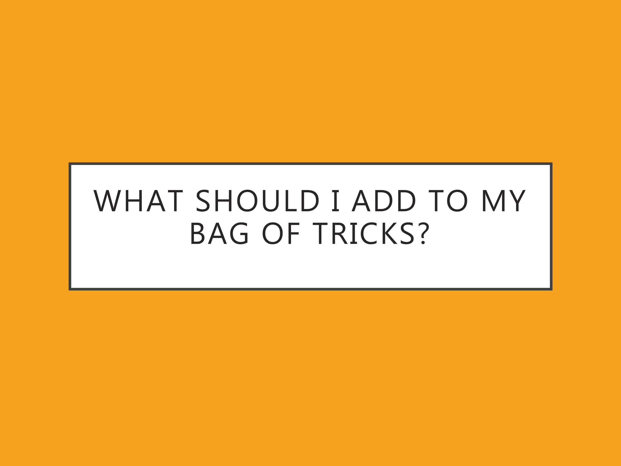 WHAT SHOULD I ADD TO MY
BAG OF TRICKS?
 