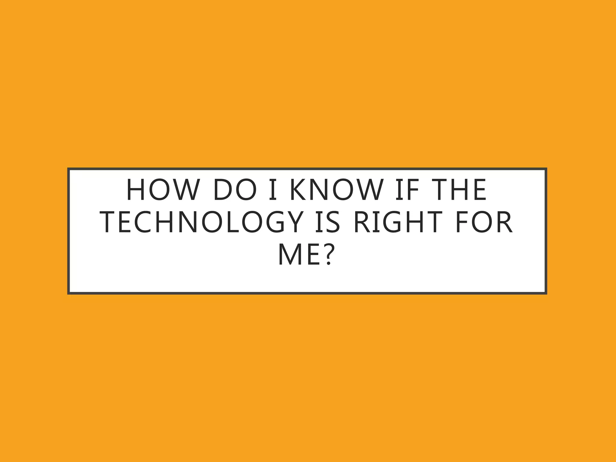 HOW DO I KNOW IF THE
TECHNOLOGY IS RIGHT FOR
ME?
 